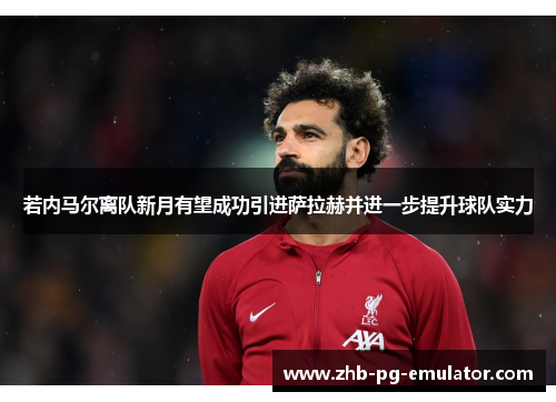 若内马尔离队新月有望成功引进萨拉赫并进一步提升球队实力