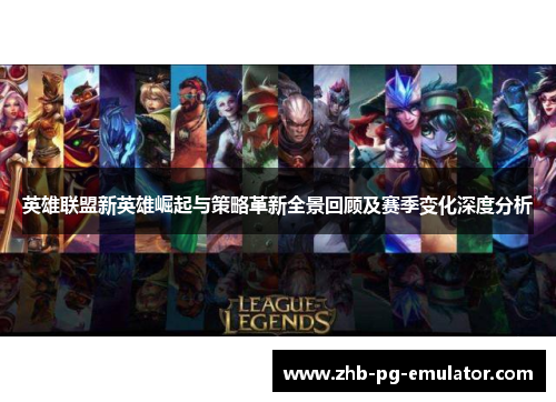 英雄联盟新英雄崛起与策略革新全景回顾及赛季变化深度分析