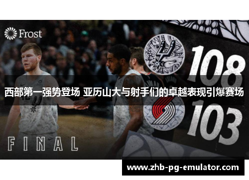 西部第一强势登场 亚历山大与射手们的卓越表现引爆赛场