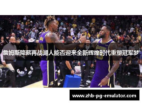 詹姆斯降薪再战湖人能否迎来全新辉煌时代重塑冠军梦