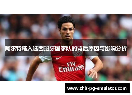 阿尔特塔入选西班牙国家队的背后原因与影响分析
