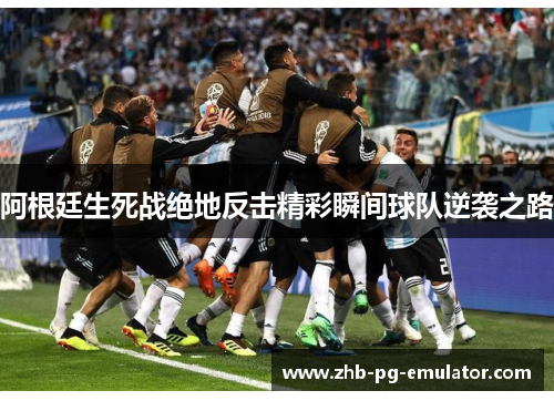 阿根廷生死战绝地反击精彩瞬间球队逆袭之路