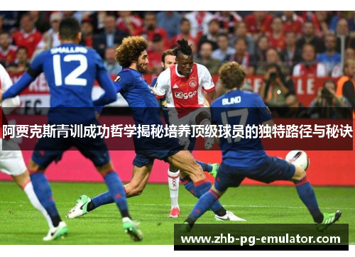 阿贾克斯青训成功哲学揭秘培养顶级球员的独特路径与秘诀