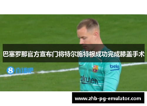 巴塞罗那官方宣布门将特尔施特根成功完成膝盖手术