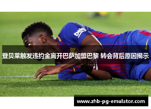 登贝莱触发违约金离开巴萨加盟巴黎 转会背后原因揭示