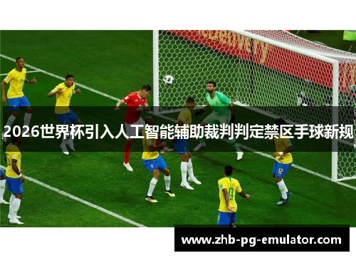 2026世界杯引入人工智能辅助裁判判定禁区手球新规