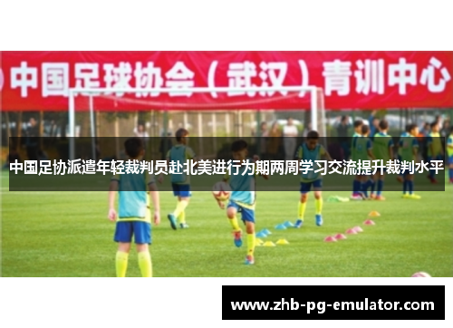 中国足协派遣年轻裁判员赴北美进行为期两周学习交流提升裁判水平