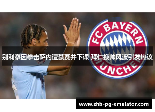 别利察因拳击萨内遭禁赛并下课 拜仁换帅风波引发热议