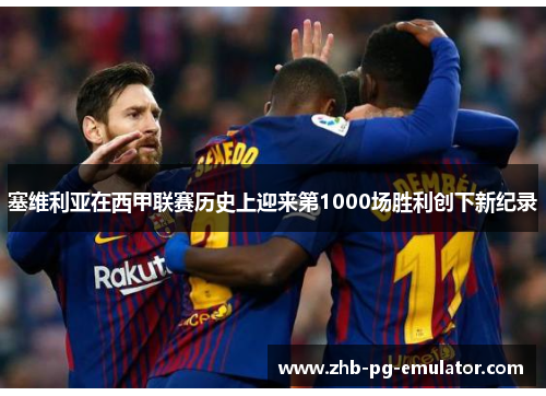 塞维利亚在西甲联赛历史上迎来第1000场胜利创下新纪录