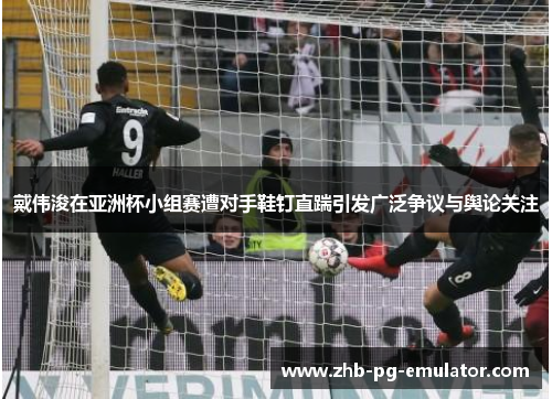 戴伟浚在亚洲杯小组赛遭对手鞋钉直踹引发广泛争议与舆论关注