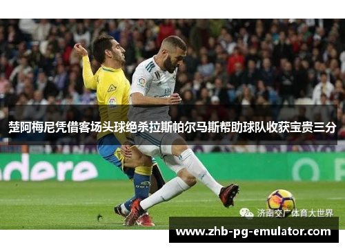 楚阿梅尼凭借客场头球绝杀拉斯帕尔马斯帮助球队收获宝贵三分