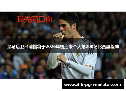 皇马后卫吕迪格将于2026年初迎来个人第200场比赛里程碑