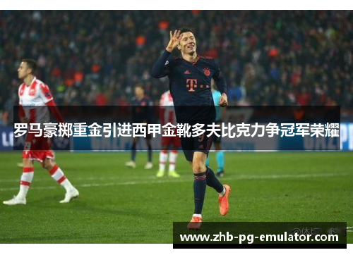 罗马豪掷重金引进西甲金靴多夫比克力争冠军荣耀