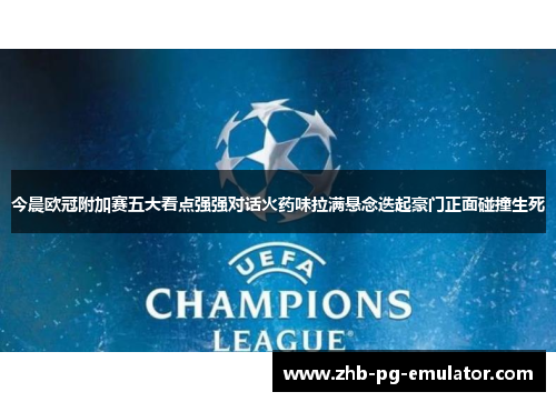 今晨欧冠附加赛五大看点强强对话火药味拉满悬念迭起豪门正面碰撞生死