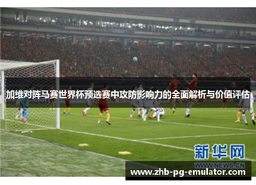 加维对阵马赛世界杯预选赛中攻防影响力的全面解析与价值评估