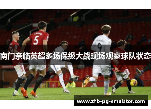 南门亲临英超多场保级大战现场观察球队状态