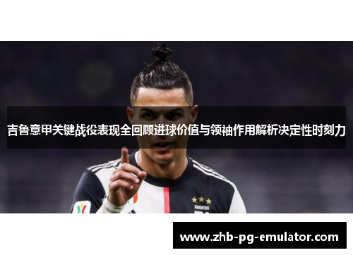 吉鲁意甲关键战役表现全回顾进球价值与领袖作用解析决定性时刻力